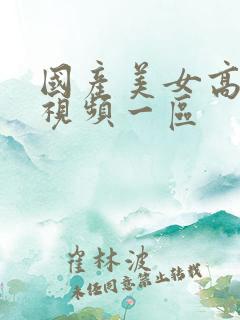 国产美女高潮的视频一区