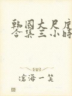 韩国大尺度床戏合集三小时