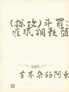 (总攻)斗罗:催眠调教堕落美人小说