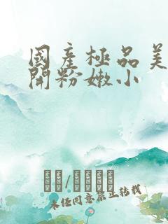 国产极品美女扒开粉嫩小