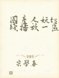 国产人妖ts在线播放一区二区