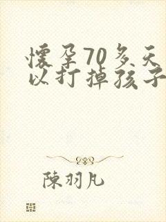 怀孕70多天可以打掉孩子吗