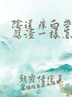 阴道痒白带像豆腐渣一样怎么办