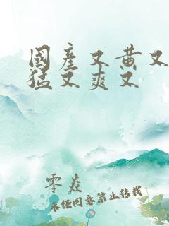 国产又黄又粗又猛又爽又