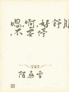 嗯,啊,好舒服,不要停