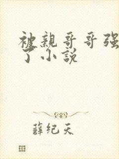 被亲哥哥强制爱了小说