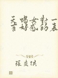 天蝎女对一个人有好感的表现有哪些