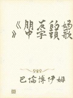 《朋友的妈妈2》中字头歌词华丽的外