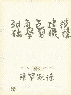 3d角色建模基础学习机构