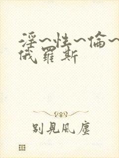 淫~性~伦~欲俄罗斯