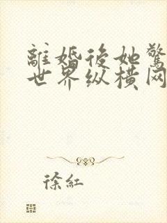 离婚后她惊艳了世界纵横网