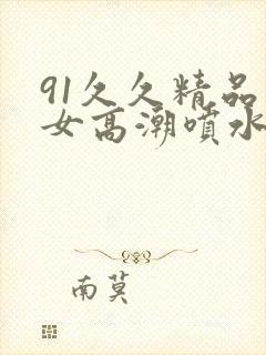 91久久精品美女高潮喷水