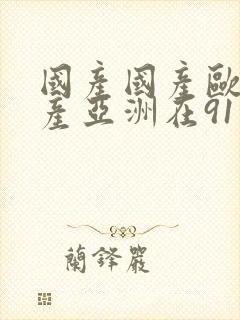 国产国产欧美国产亚洲在91综合在线看