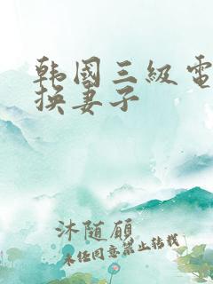 韩国三级电影交换妻子