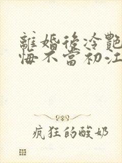 离婚后冷艳前妻悔不当初江凡全文