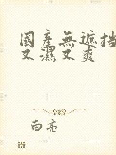 国产无遮挡又黄又湿又爽