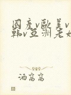 国产v欧美v日韩v亚洲老妇
