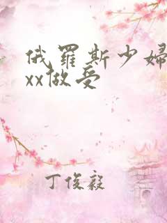 俄罗斯少妇xxxx做受