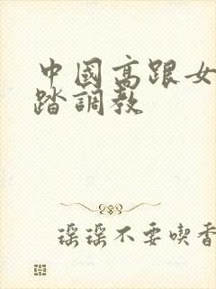 中国高跟女王踩踏调教