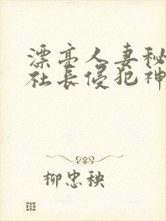 漂亮人妻秘书被社长侵犯神官奈