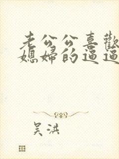 老公公喜欢操儿媳妇的逼逼