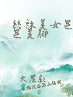 丝袜美女足淫美足美脚