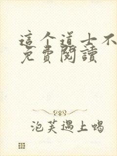 这个道士不好惹免费阅读