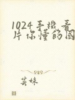 1024手机看片你懂的国产日韩