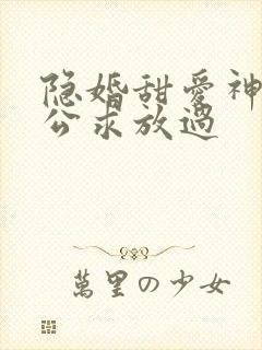 隐婚甜爱神秘老公求放过