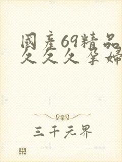 国产69精品久久久久孕妇大杂乱