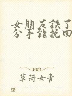 女朋友铁了心的分手能挽回吗