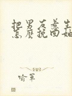 把男友惹生气了怎么挽回她