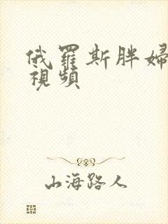 俄罗斯胖妇牲乱视频