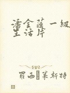 潘金莲一级黄色生活片