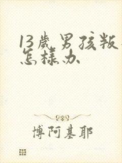 13岁男孩叛逆怎样办