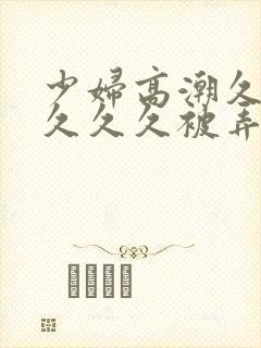 少妇高潮久久久久久久被弄