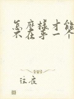 怎么样才能做到不在乎一个人