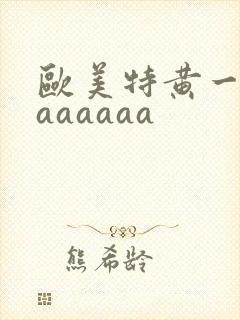 欧美特黄一级aaaaaaa