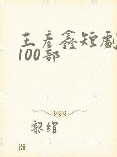 王彦鑫短剧大全100部