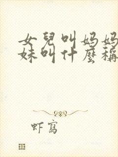 女儿叫妈妈的妹妹叫什么称呼