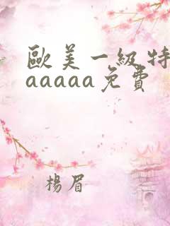 欧美一级特黄aaaaaa免费