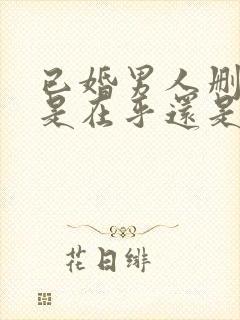 已婚男人删除你是在乎还是死心