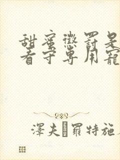 甜蜜惩罚是我的看守专用宠物动漫第二季