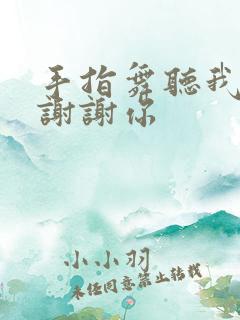 手指舞听我说声谢谢你