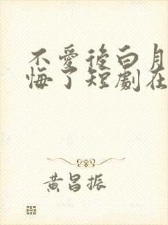 不爱后白月光后悔了短剧在哪看