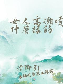 女人高潮喷水是什么样的