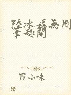 陆冰嫣无删减版笔趣阁