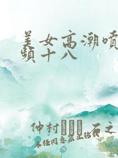 美女高潮喷水视频十八