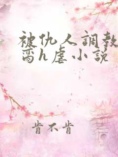 被仇人调教成禁脔h虐小说