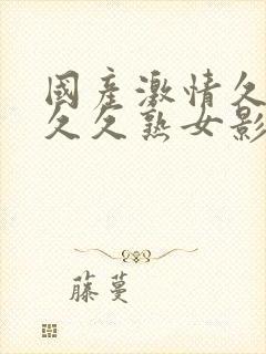 国产激情久久久久久熟女影视